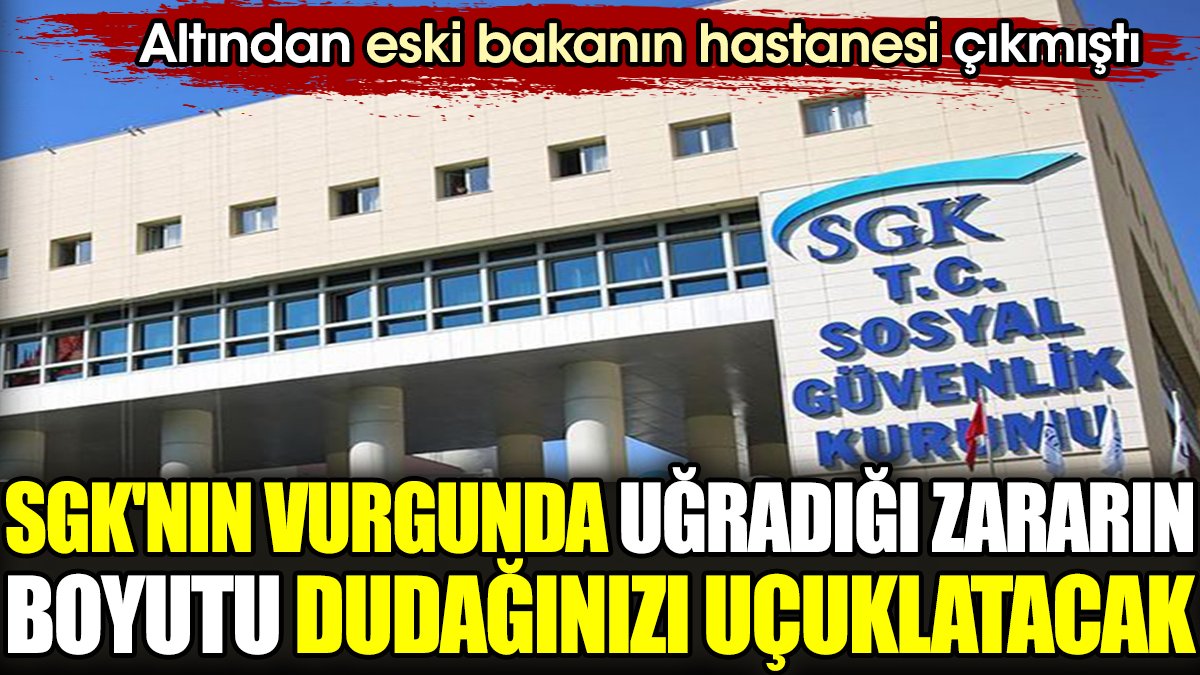 SGK'nın vurgunda uğradığı zararın boyutu dudağınızı uçuklatacak. Altından eski bakanın hastanesi çıkmıştı