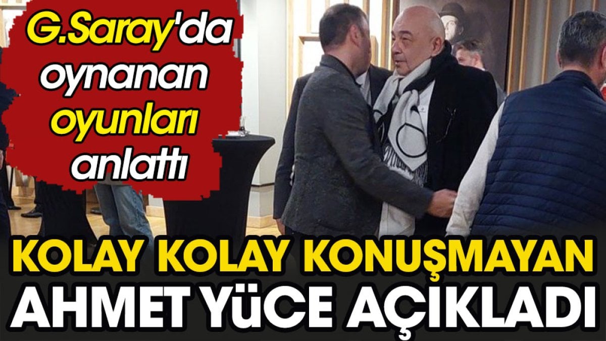 Kolay kolay konuşmayan Ahmet Yüce açıkladı. Galatasaray'da oynanan oyunları anlattı