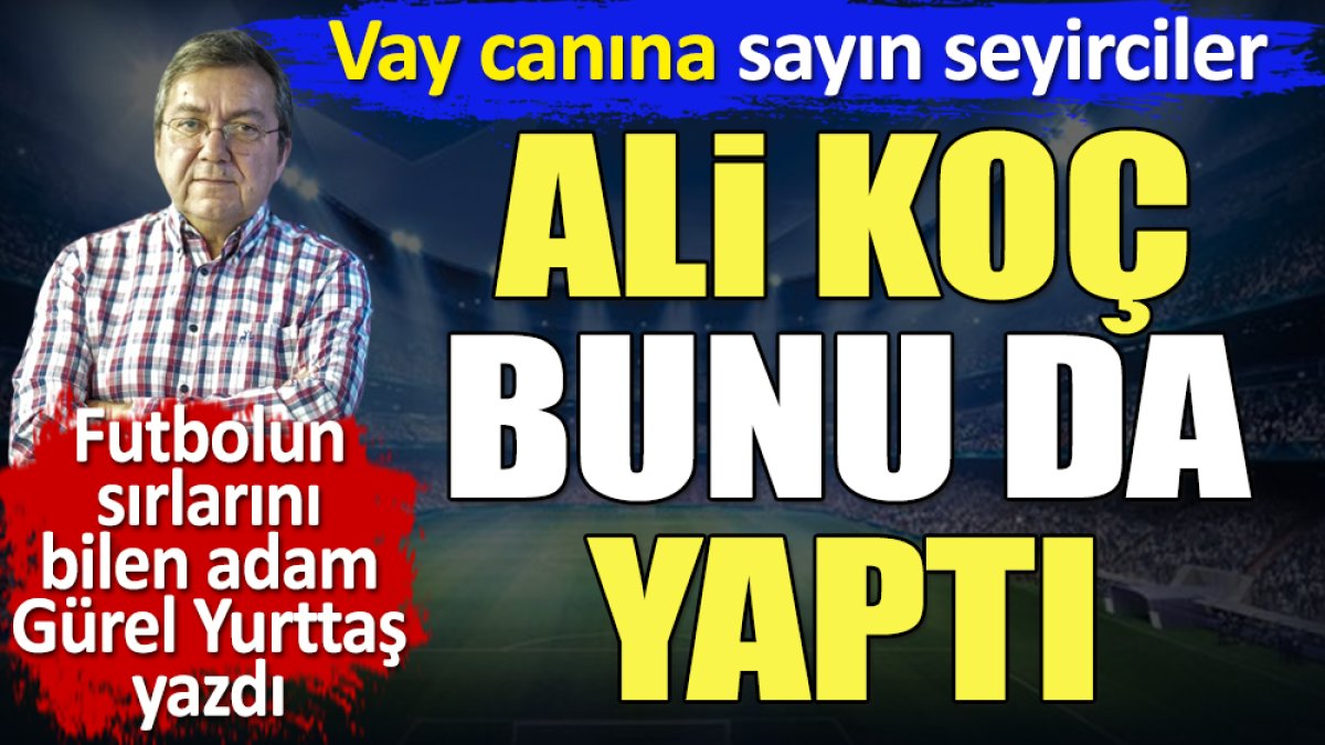 Ali Koç bunu da yaptı. Vay canına sayın seyirciler. Gürel Yurttaş yazdı