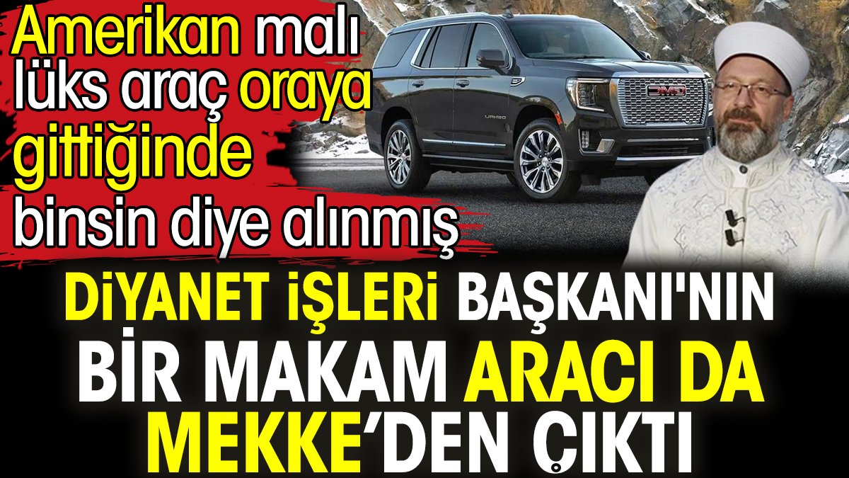 Ali Erbaş'ın bir makam aracı da Mekke’de çıktı. Amerikan malı lüks araç oraya gittiğinde binsin diye alınmış
