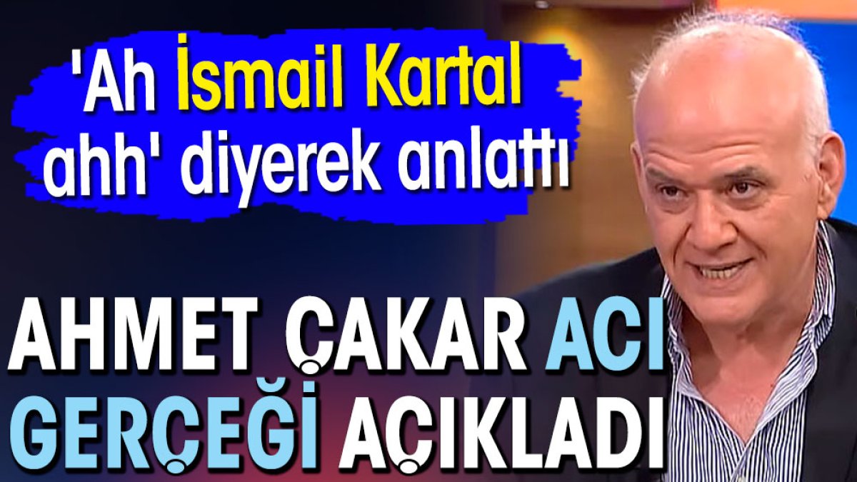 'Ah İsmail Kartal ahh' diyerek anlattı. Ahmet Çakar acı gerçeği açıkladı