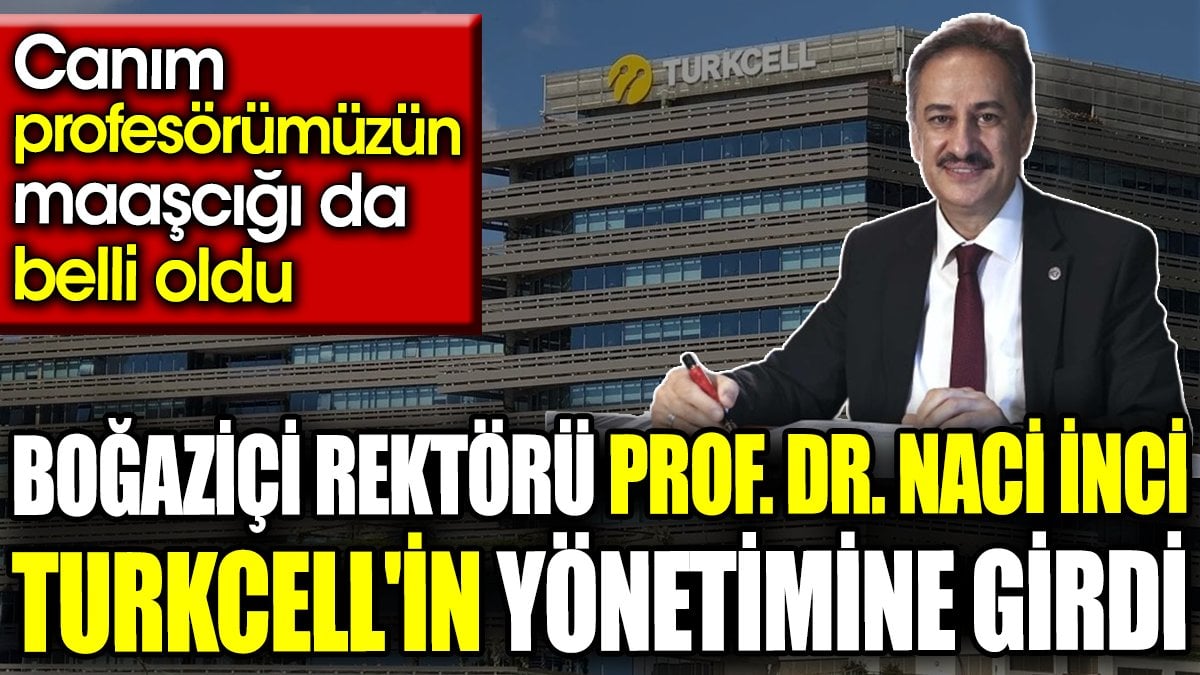 Boğaziçi rektörü Prof. Dr. Naci İnci Turkcell'in yönetimine girdi. Canım profesörümüzün maaşcığı da belli oldu