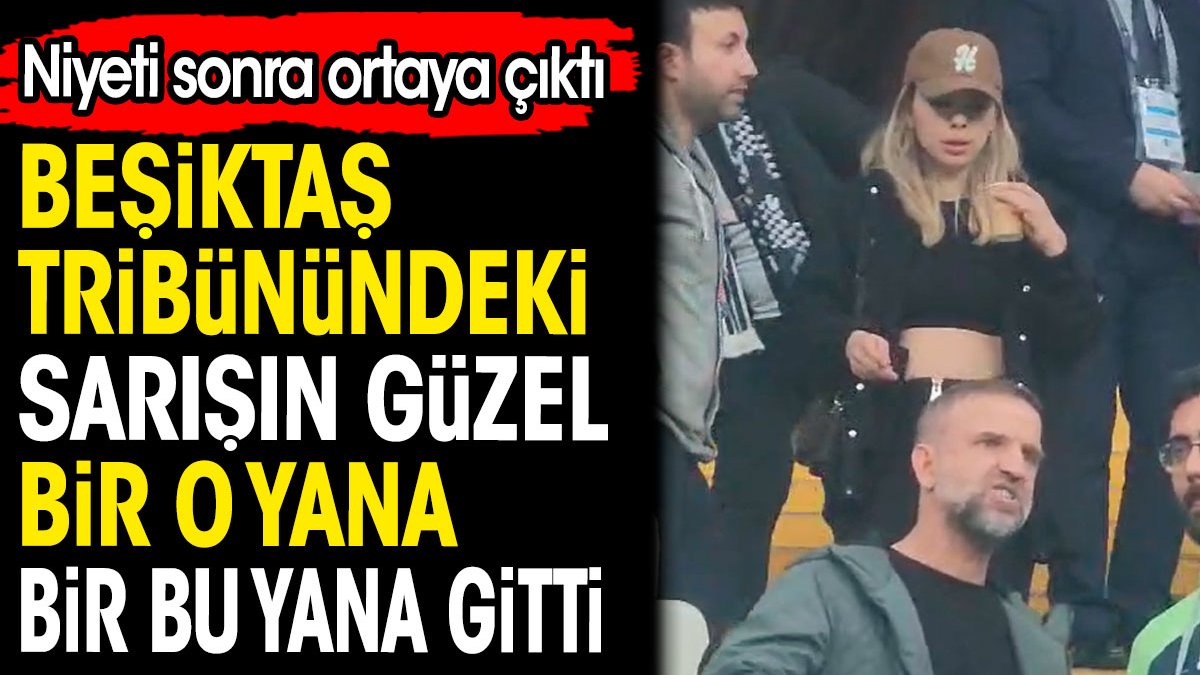 Beşiktaşlı sarışın güzel maçta bir o yana bir bu yana gitti. Niyeti sonra ortaya çıktı