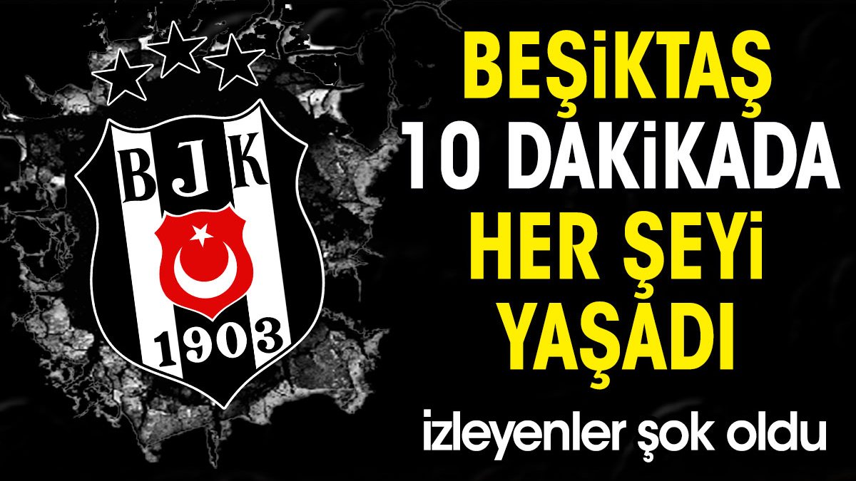 Beşiktaş 10 dakikada her şeyi yaşadı. İzleyenler şok oldu