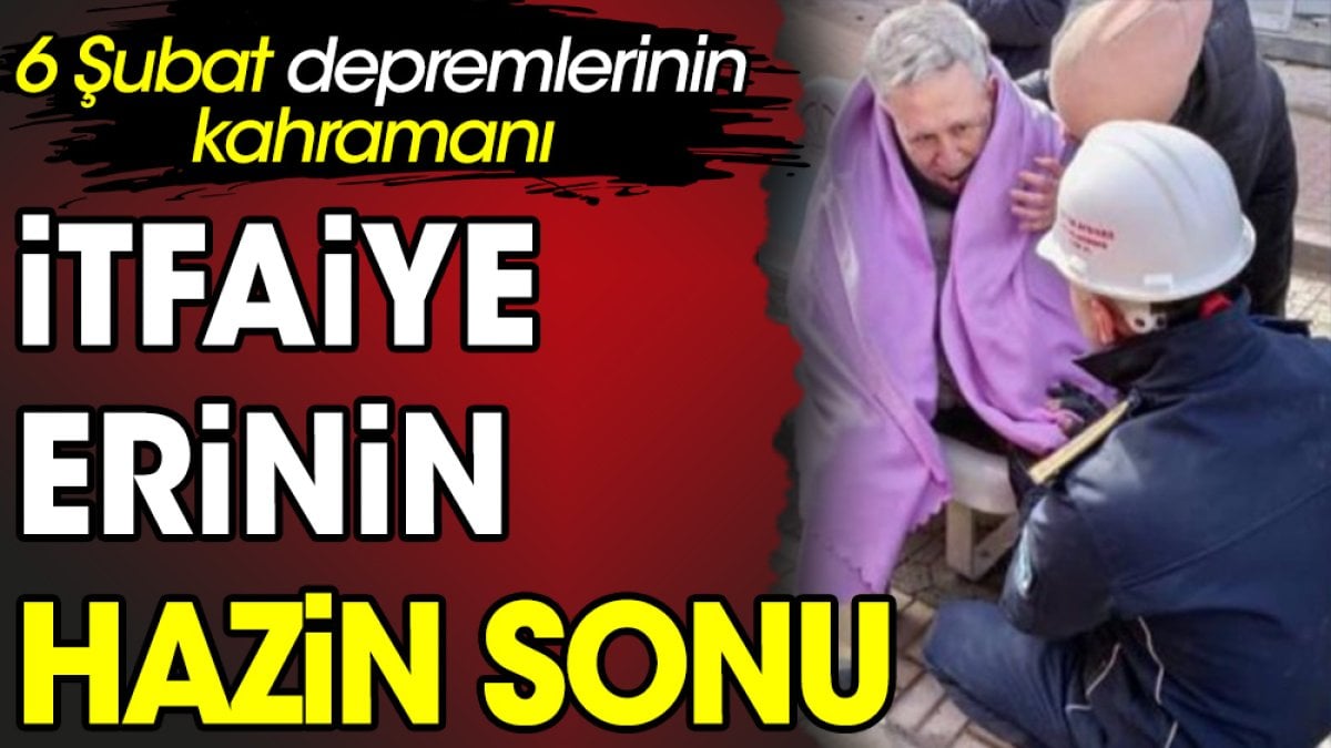 6 Şubat depremlerinin kahramanı itfaiye erinin hazin sonu