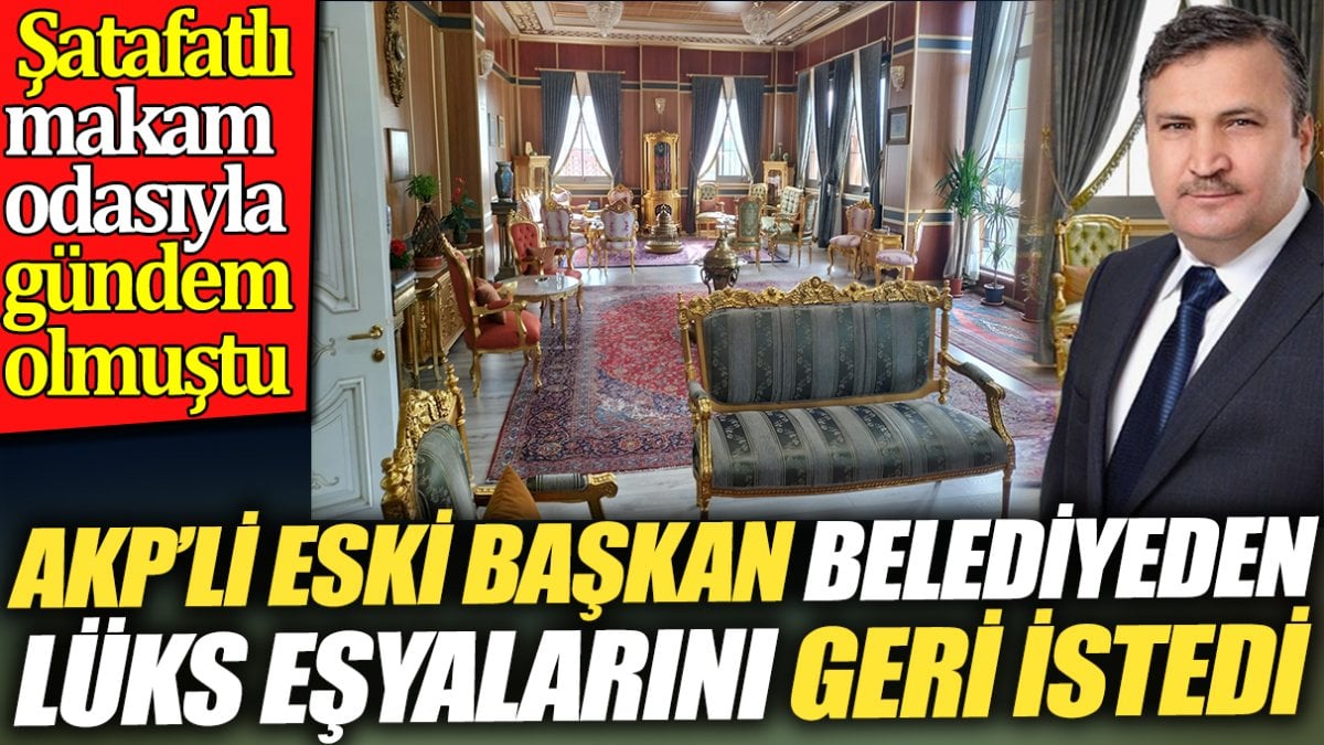 AKP’li eski başkan belediyeden lüks eşyalarını geri istedi. Şatafatlı makam odasıyla gündem olmuştu