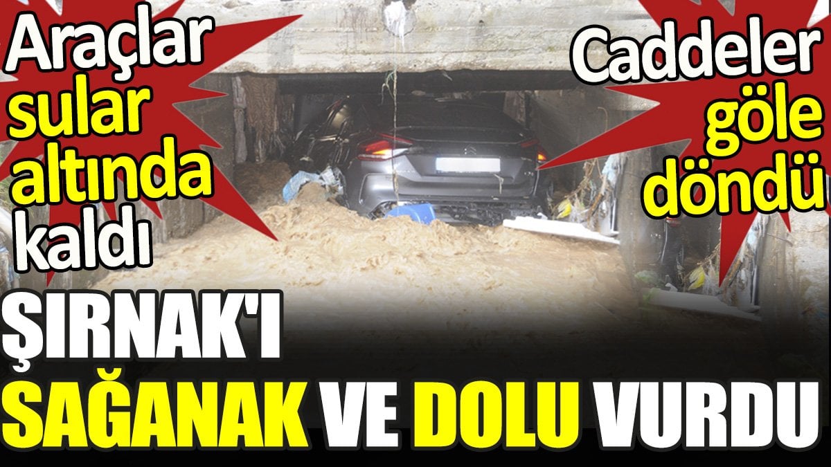 Şırnak'ı sağanak ve dolu vurdu: Caddeler göle döndü. Araçlar sular altında kaldı