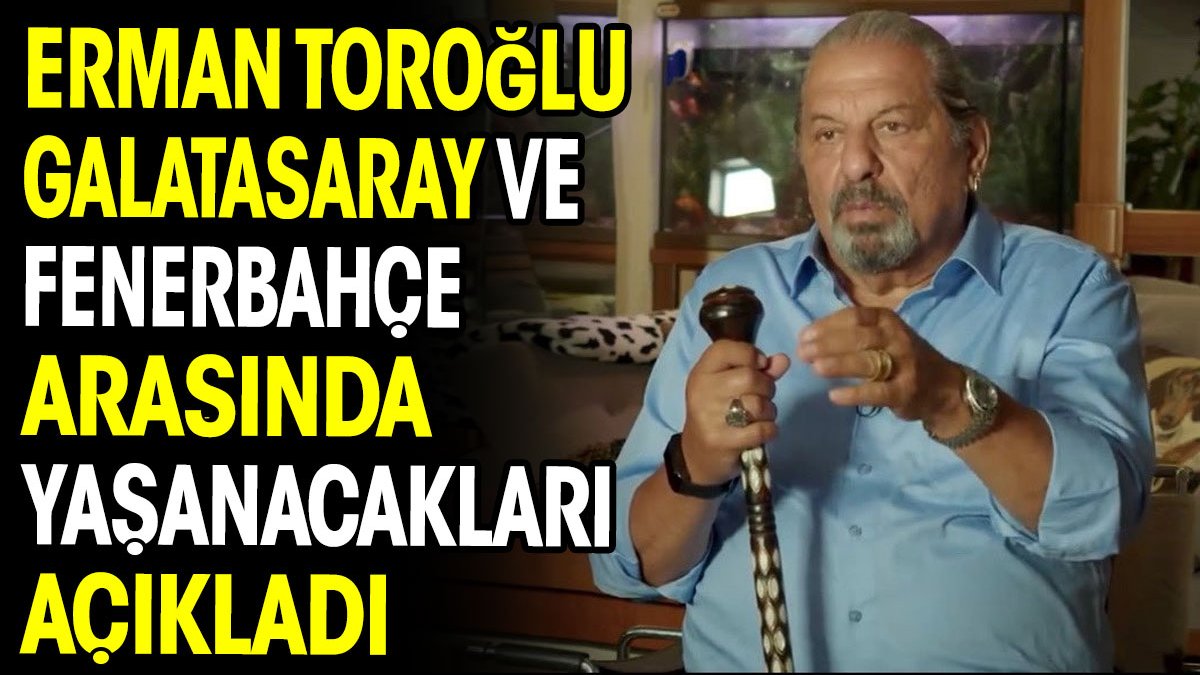 Erman Toroğlu Galatasaray ve Fenerbahçe arasında yaşanacakları açıkladı
