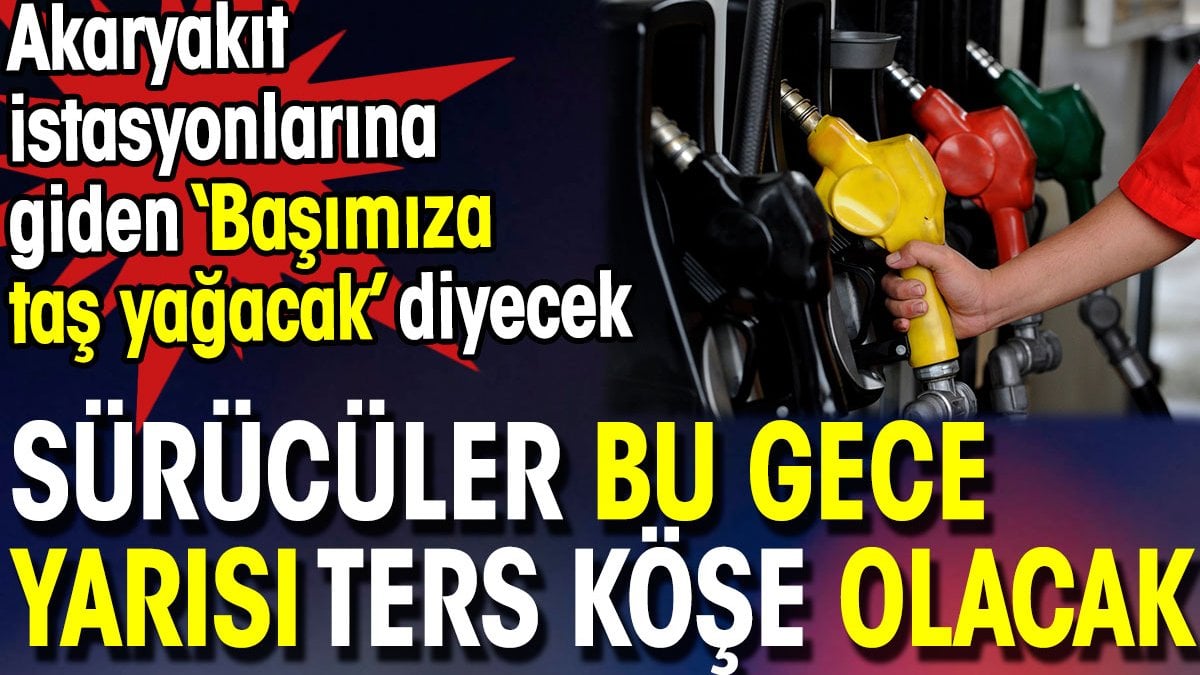 Sürücüler bu gece yarısı ters köşe olacak. Akaryakıt  istasyonlarına giden başımıza taş yağacak diyecek.