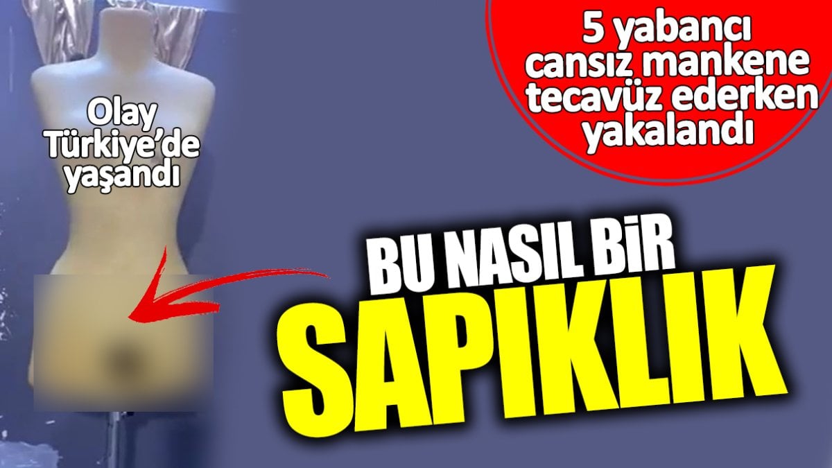 Bu nasıl bir sapıklık! 5 yabancı cansız mankene tecavüz etti… Olay Türkiye’de yaşandı