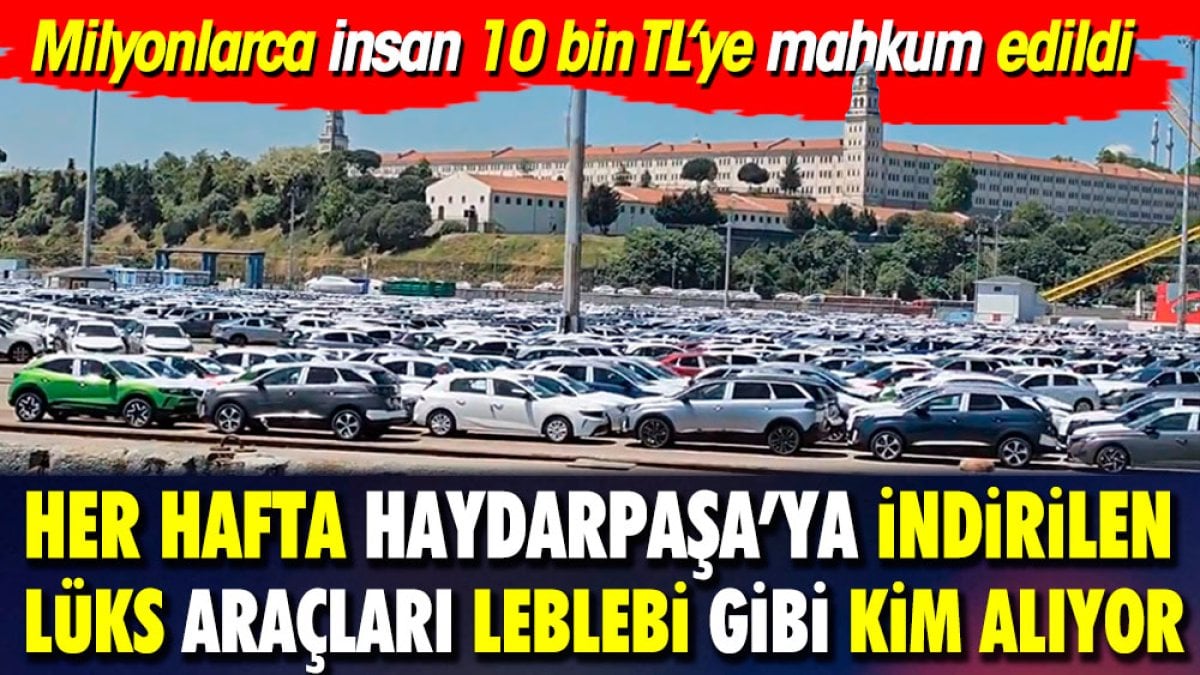 Her hafta Haydarpaşa'ya indirilen lüks otomobilleri leblebi gibi kim alıyor? Milyonlarca kişi 10 Bin TL'ye mahkum edilmişken