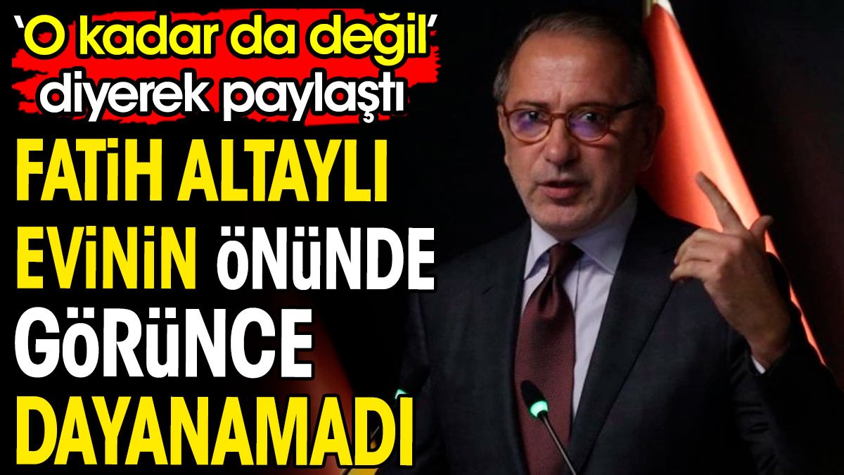 Fatih Altaylı evinin önünde görünce dayanamadı. 'O kadar da değil' diyerek paylaştı