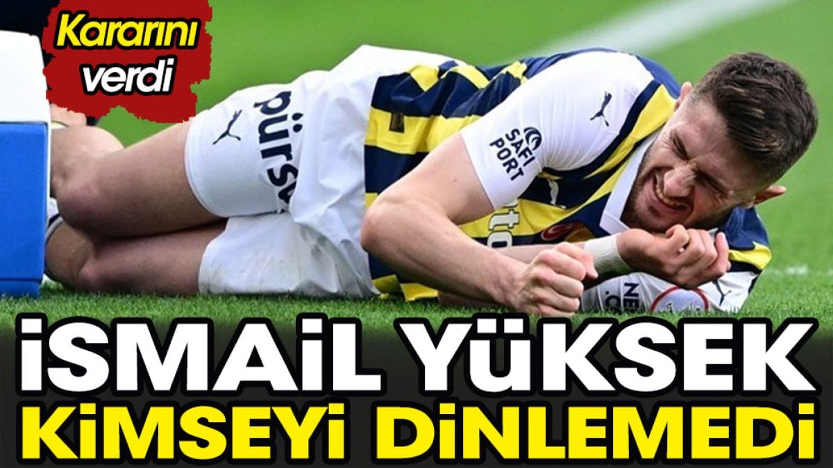 İsmail Yüksek kimseyi dinlemedi. Kararını verdi