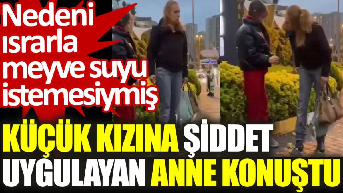 Küçük kızına şiddet uygulayan anne konuştu: Nedeni ısrarla meyve suyu istemesiymiş