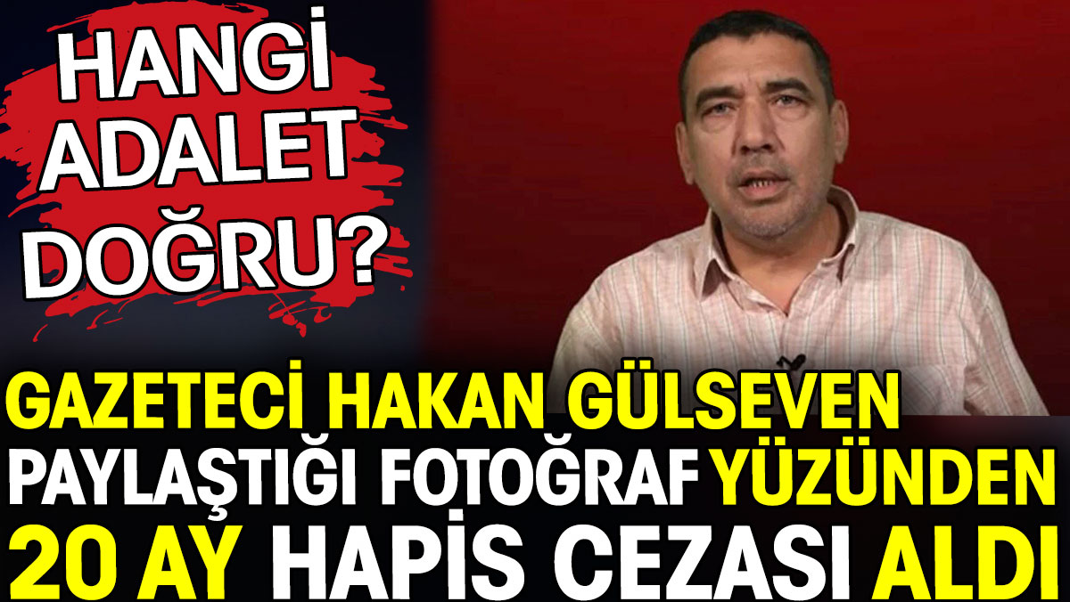 Gazeteci Hakan Gülseven paylaştığı fotoğraf yüzünden 20 ay hapis cezası aldı
