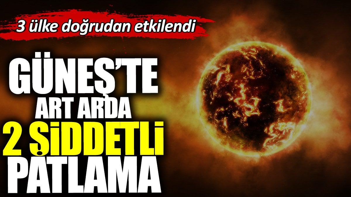 Güneş'te art arda 2 şiddetli patlama. 3 ülke doğrudan etkilendi