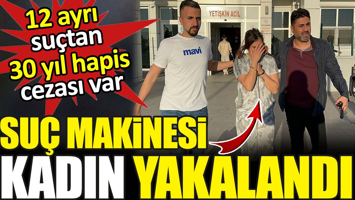 Suç makinesi kadın yakalandı! 12 ayrı suçtan 30 yıl hapis cezası var