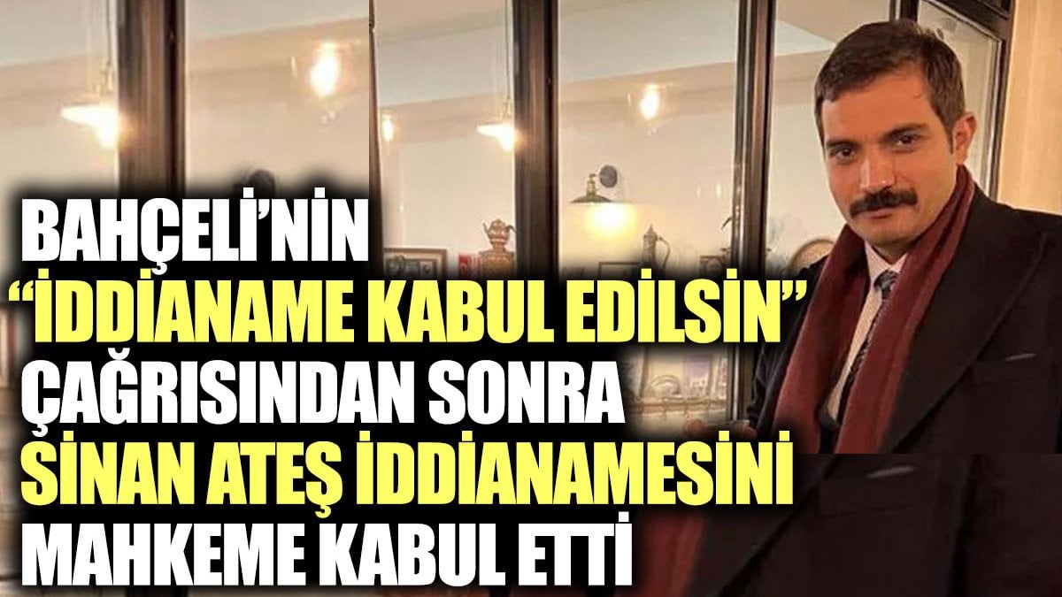 Bahçeli’nin iddianame kabul edilsin çağrısından sonra Sinan Ateş iddianamesini mahkeme kabul etti