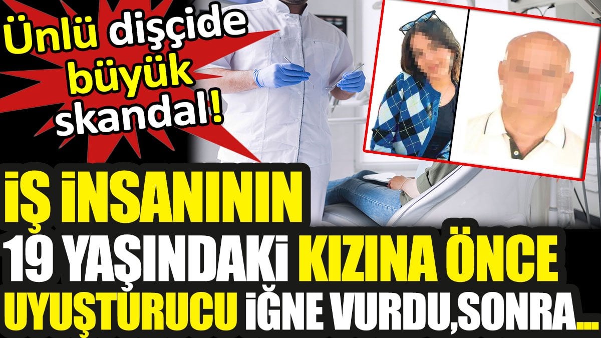 Ünlü dişçide büyük skandal! İş insanının 19 yaşındaki kızına önce uyuşturucu iğne vurdu sonra...