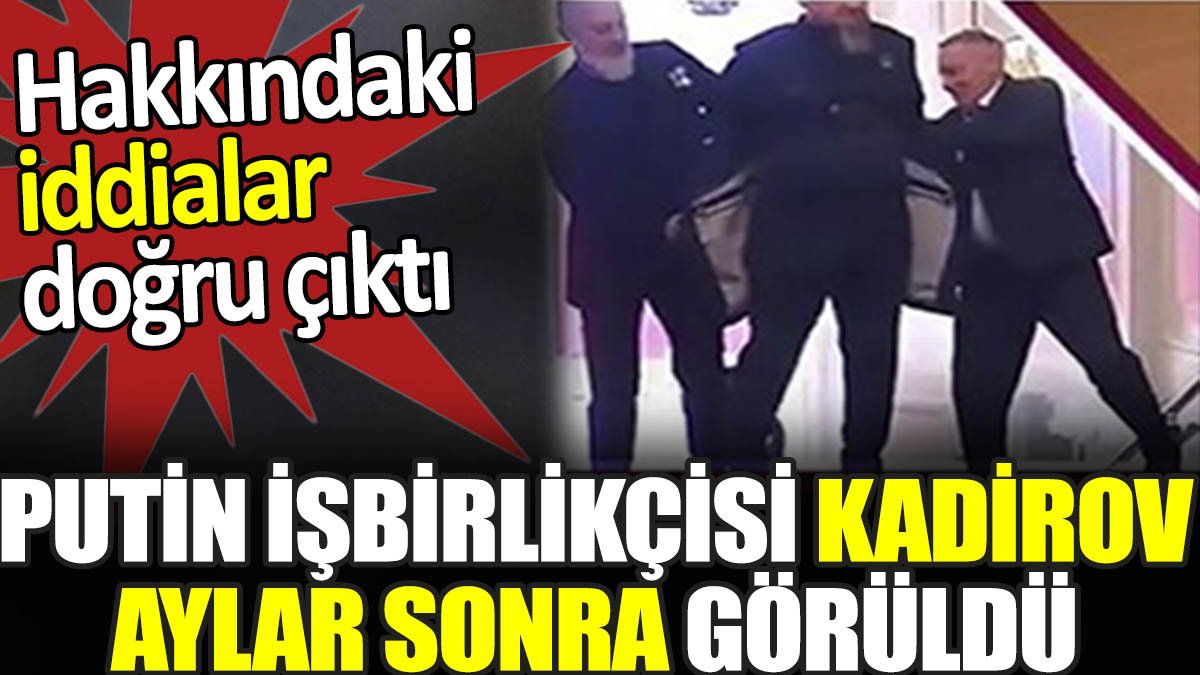 Putin işbirlikçisi Kadirov aylar sonra görüldü. Hakkındaki iddialar doğru çıktı