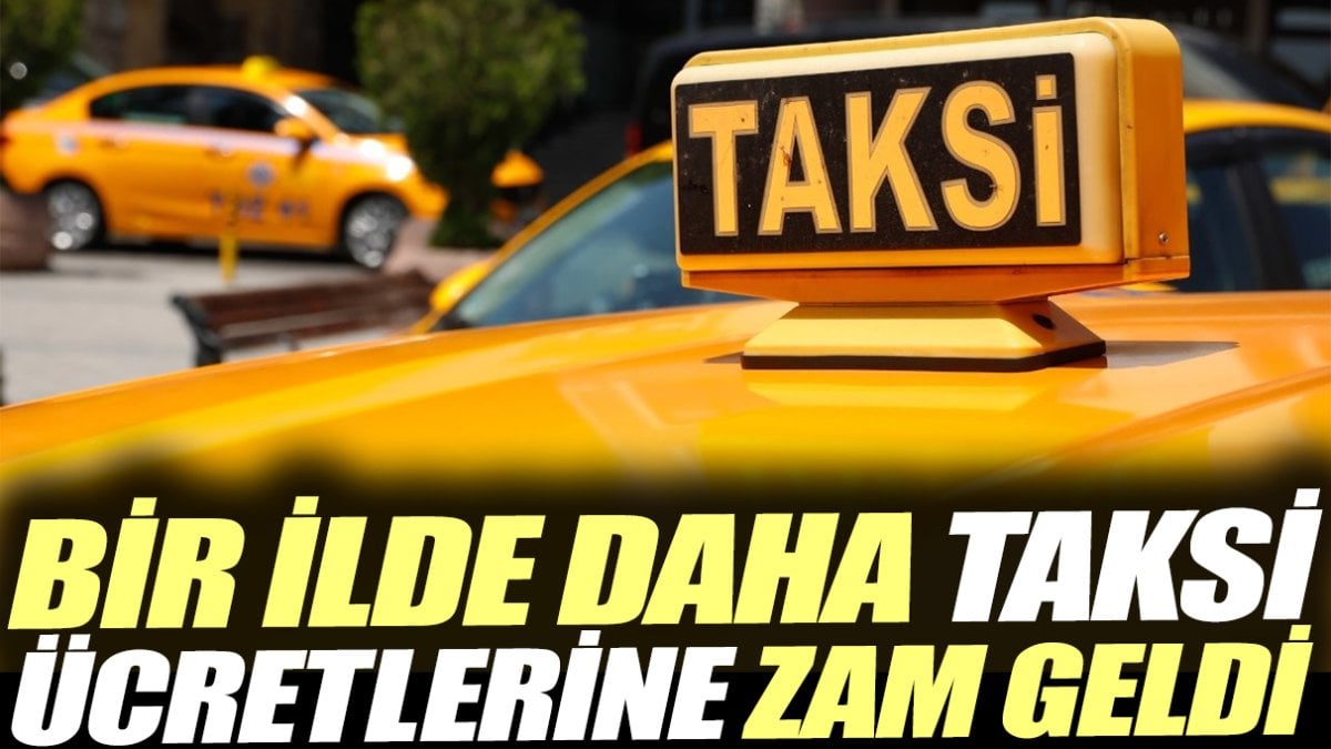 Bir ilde daha taksi ücretlerine zam geldi