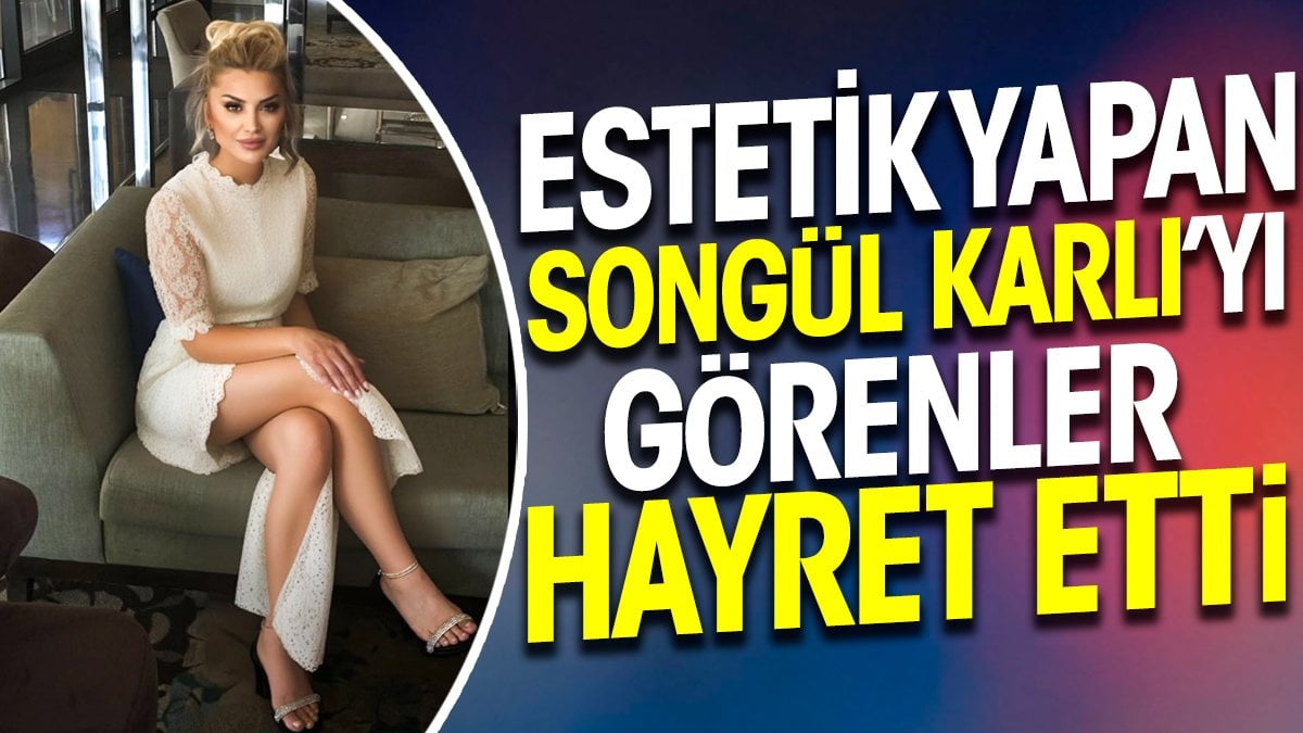 Estetik yaptıran Songül Karlı’yı görenler hayret etti