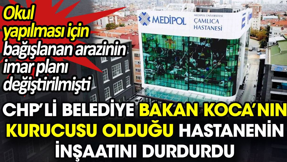 CHP’li Belediye Bakan Koca’nın kurucusu olduğu hastanenin inşaatını durdurdu. Bağışlanan arazinin imar planı değiştirilmişti