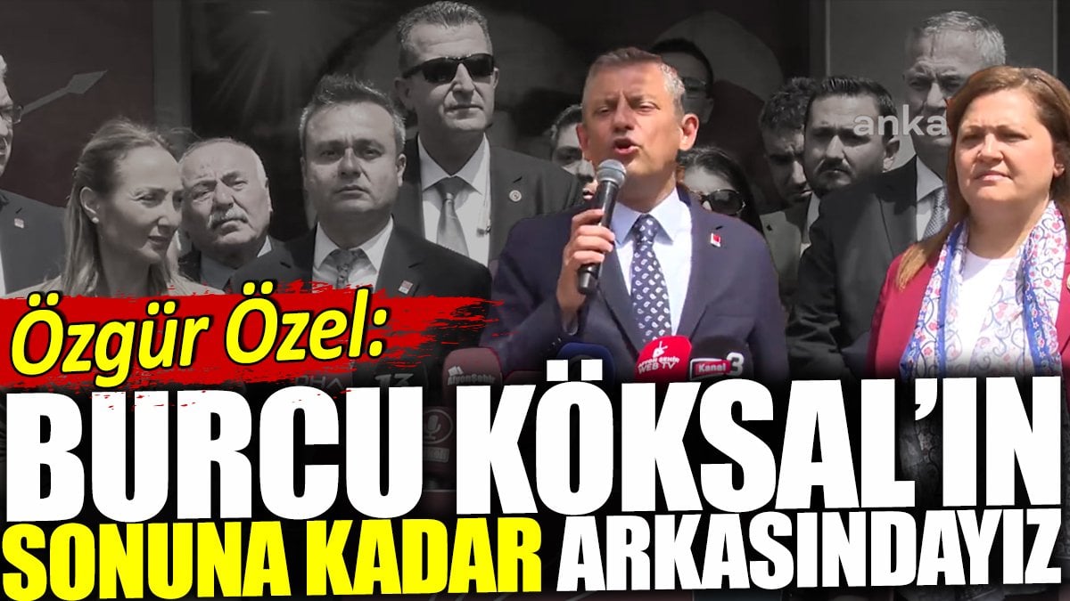 Özgür Özel: Burcu Köksal'ın sonuna kadar arkasındayız