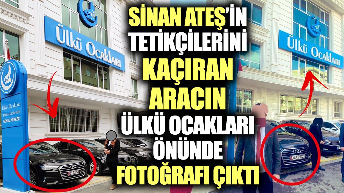 Sinan Ateş’in tetikçilerini kaçıran aracın Ülkü Ocakları önünde fotoğrafı çıktı