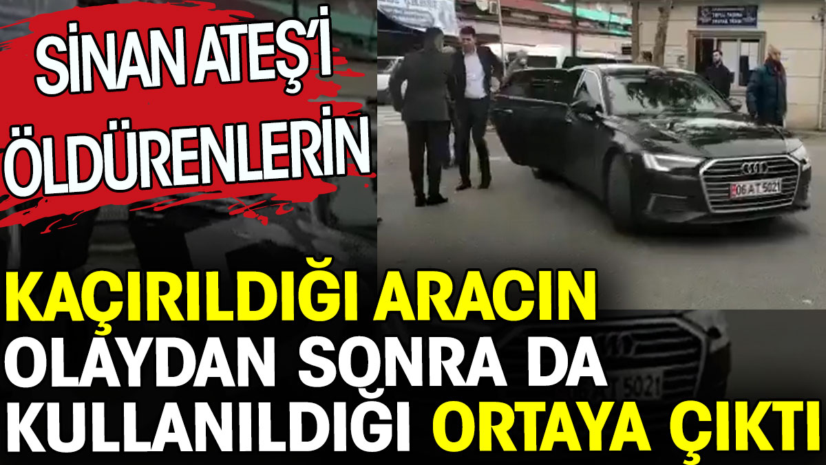 Sinan Ateş'i öldürenlerin kaçırıldığı aracın olaydan sonra da kullanıldığı ortaya çıktı