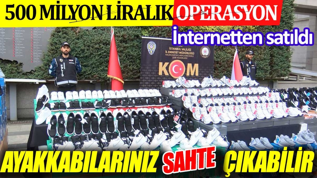 Ayakkabınız sahte çıkabilir. 500 Milyon liralık operasyon