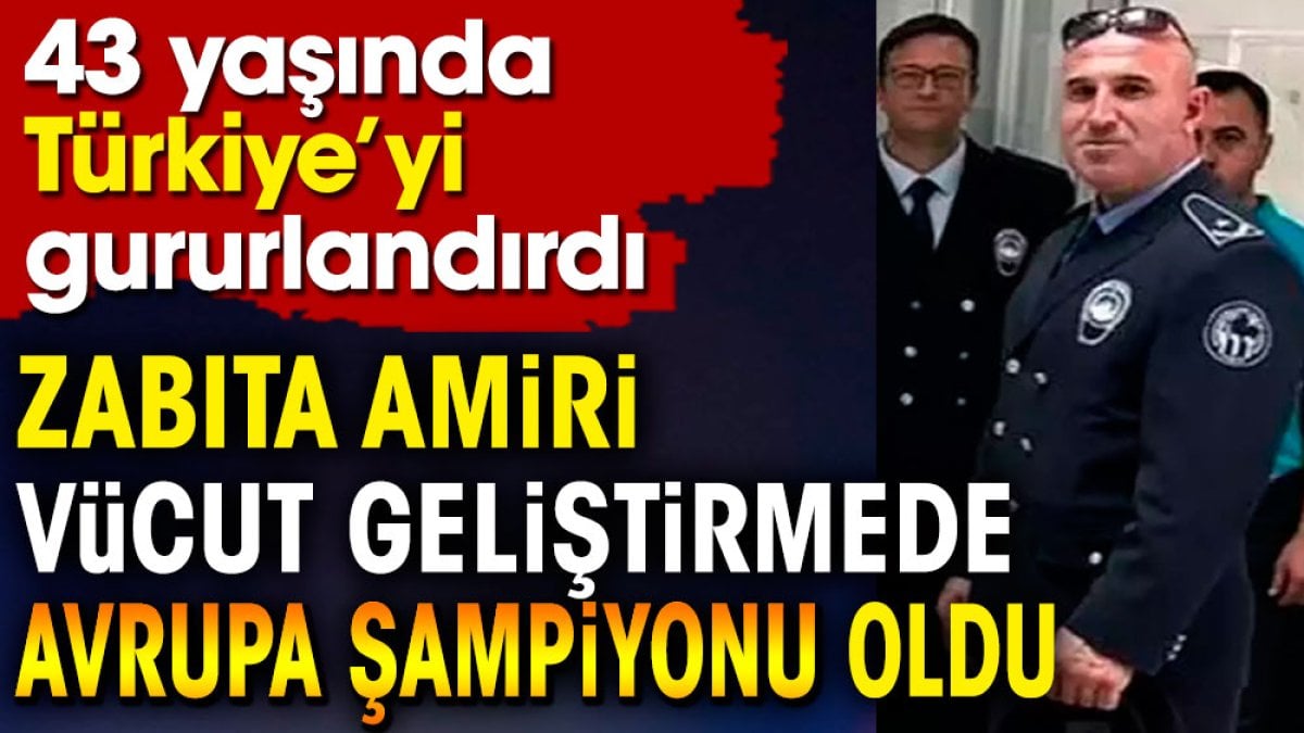 Zabıta amiri vücut geliştirmede Avrupa Şampiyonu oldu. 43 yaşında Türkiye'yi gururlandırdı