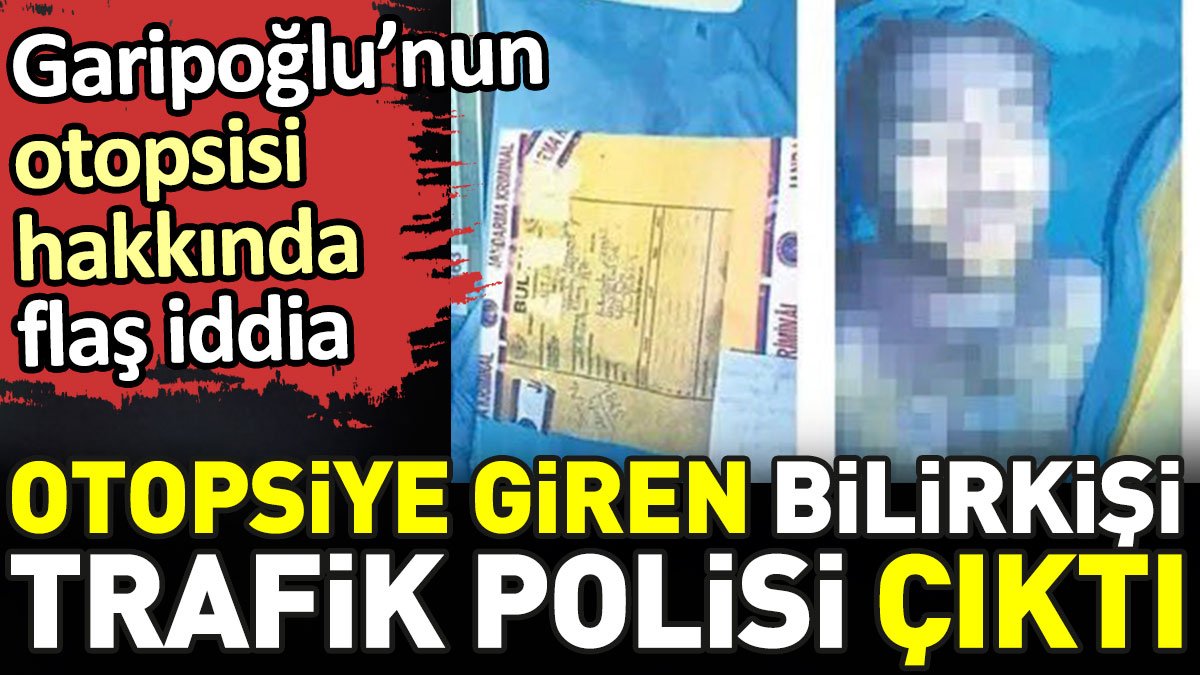 Cem Garipoğlu'nun otopsisi hakkında flaş iddia. Otopsiye giren bilirkişi trafik polisi çıktı