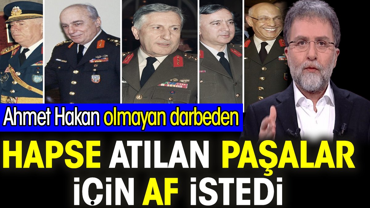 Ahmet Hakan olmayan darbeden hapse atılan paşalar için af istedi