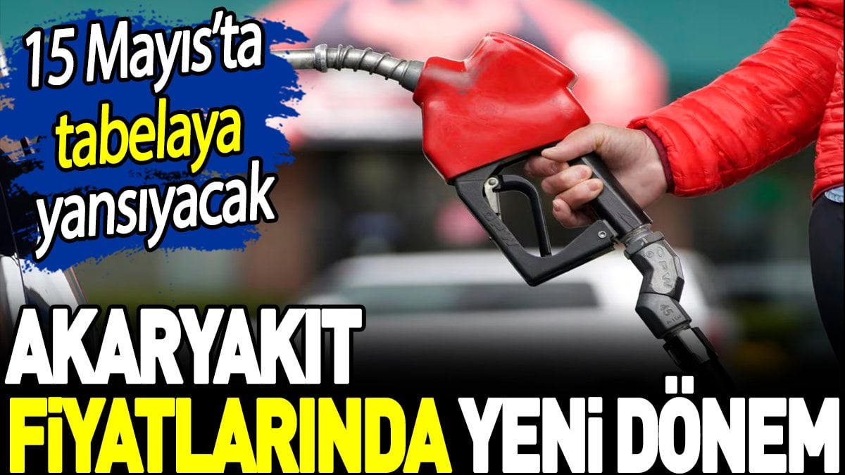 Akaryakıt fiyatlarında yeni dönem. 15 Mayıs’ta tabelaya yansıyacak