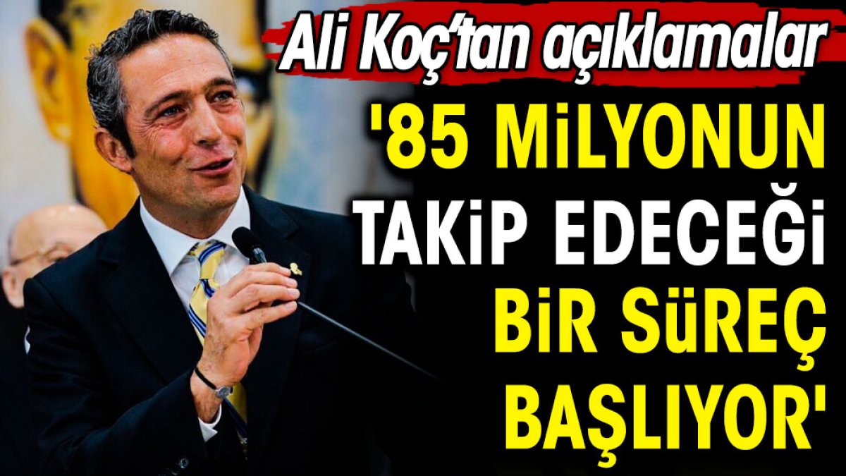 Ali Koç: 85 milyonun takip edeceği süreç başlıyor