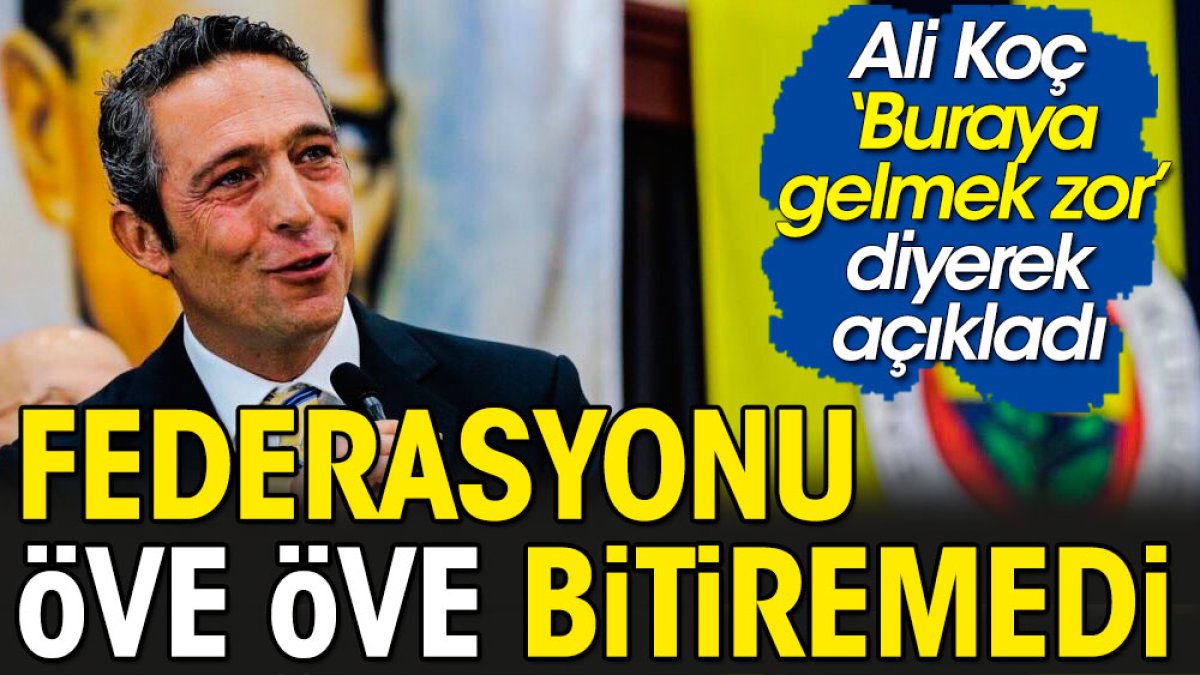 Ali Koç federasyonu öve öve bitiremedi