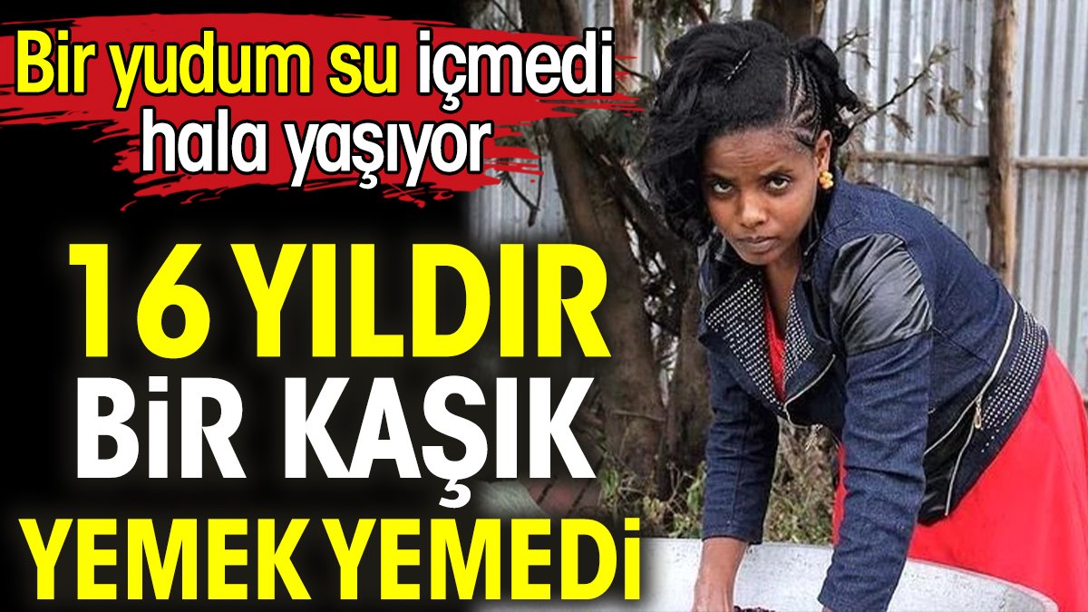 16 yıldır bir kaşık yemek yemedi. Bir yudum su içmedi hala yaşıyor