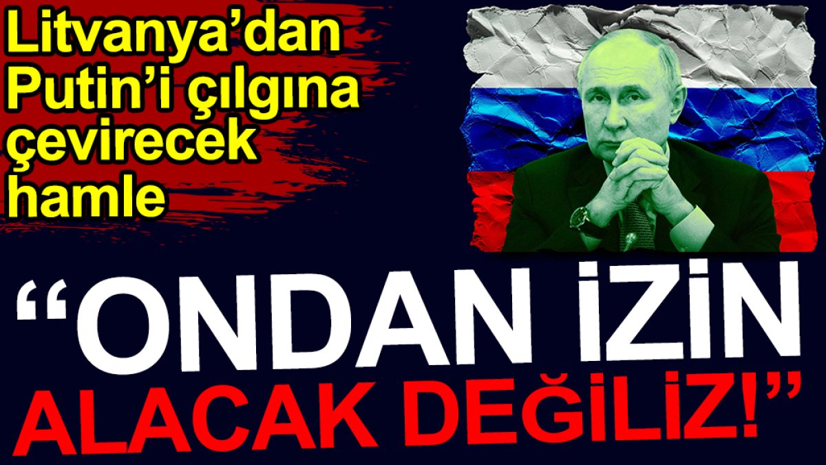 Litvanya'dan Putin'i çılgına çevirecek hamle: Ondan izin alacak değiliz