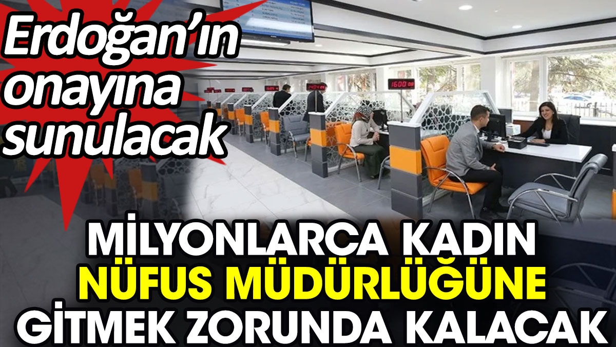 Milyonlarca kadın nüfus müdürlüğüne gitmek zorunda kalacak  Erdoğan’ın onayına sunulacak