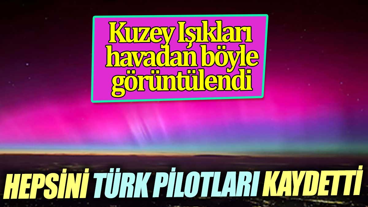 Hepsini Türk pilotları kaydetti. Kuzey Işıkları havadan böyle görüntülendi