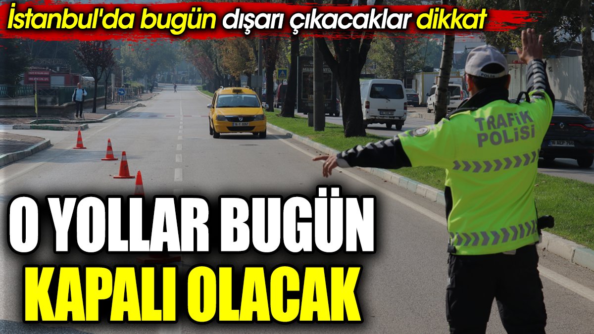 O yollar bugün kapalı olacak. İstanbul'da bugün dışarı çıkacaklar dikkat