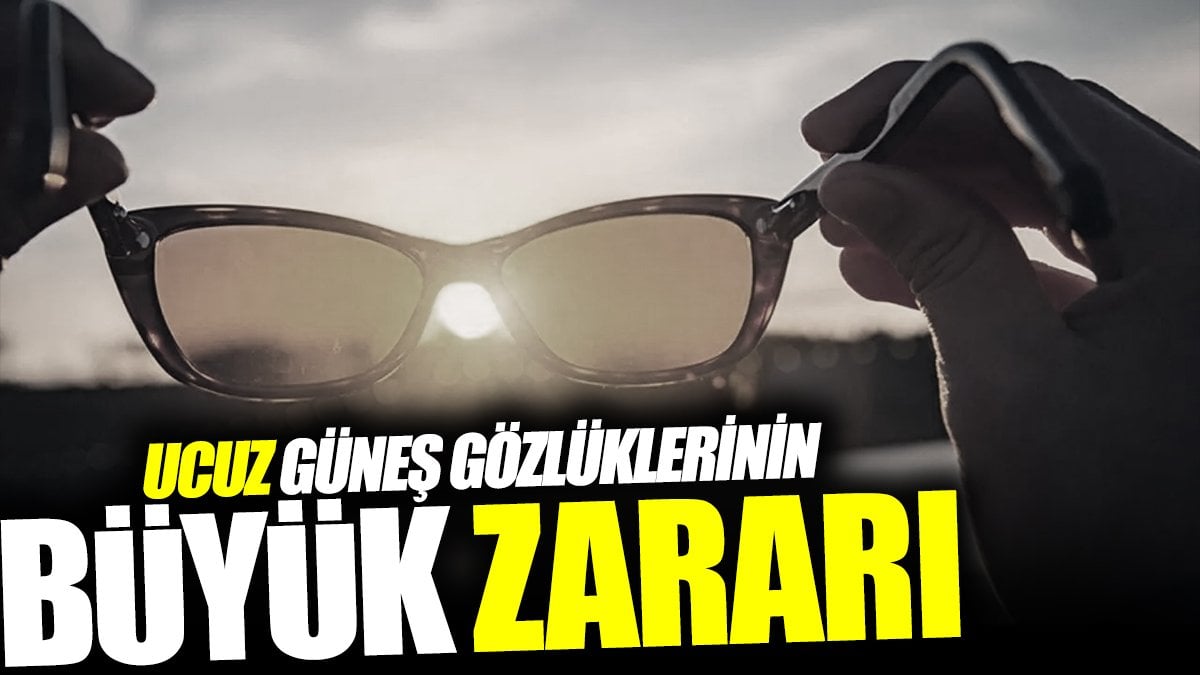 Ucuz güneş gözlüklerinin büyük zararı