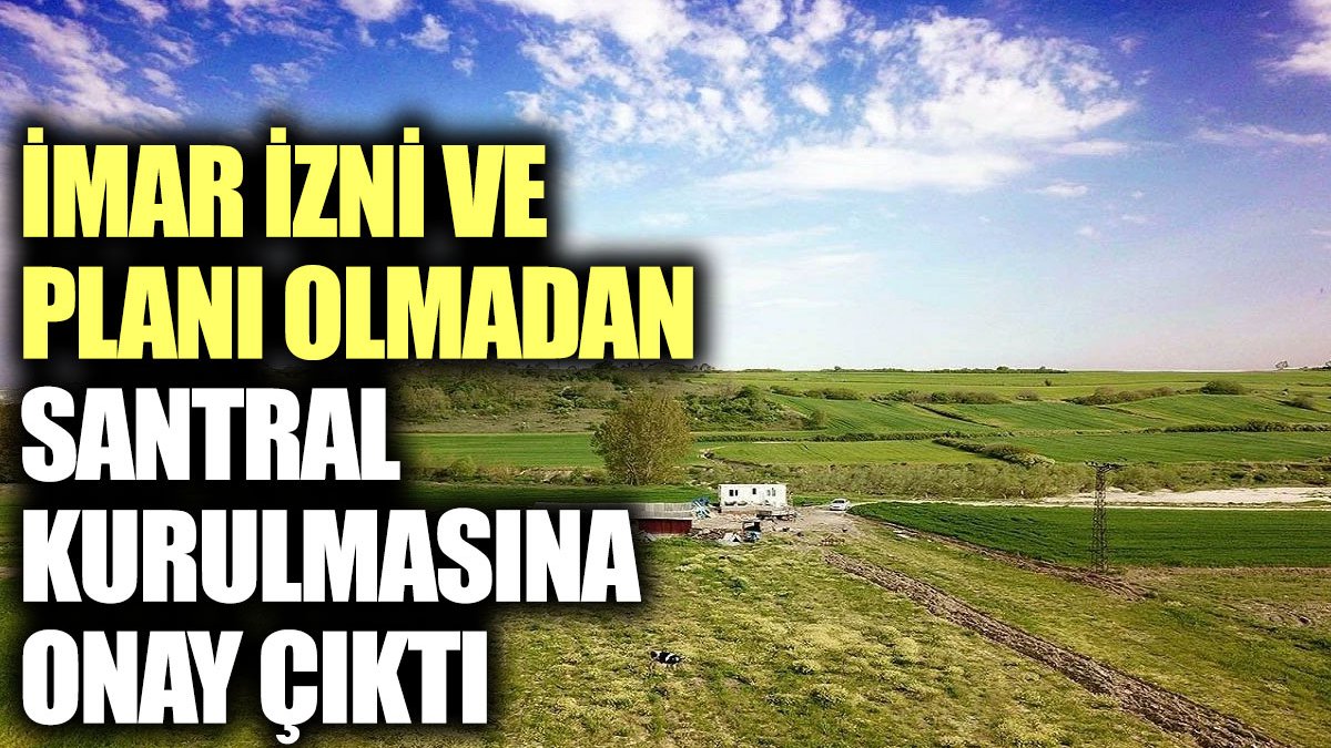 İmar izni ve planı olmadan santral kurulmasına onay çıktı