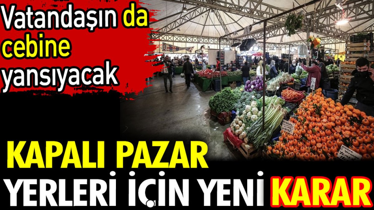 Kapalı pazar yerleri için yeni karar. Vatandaşın da cebine yansıyacak