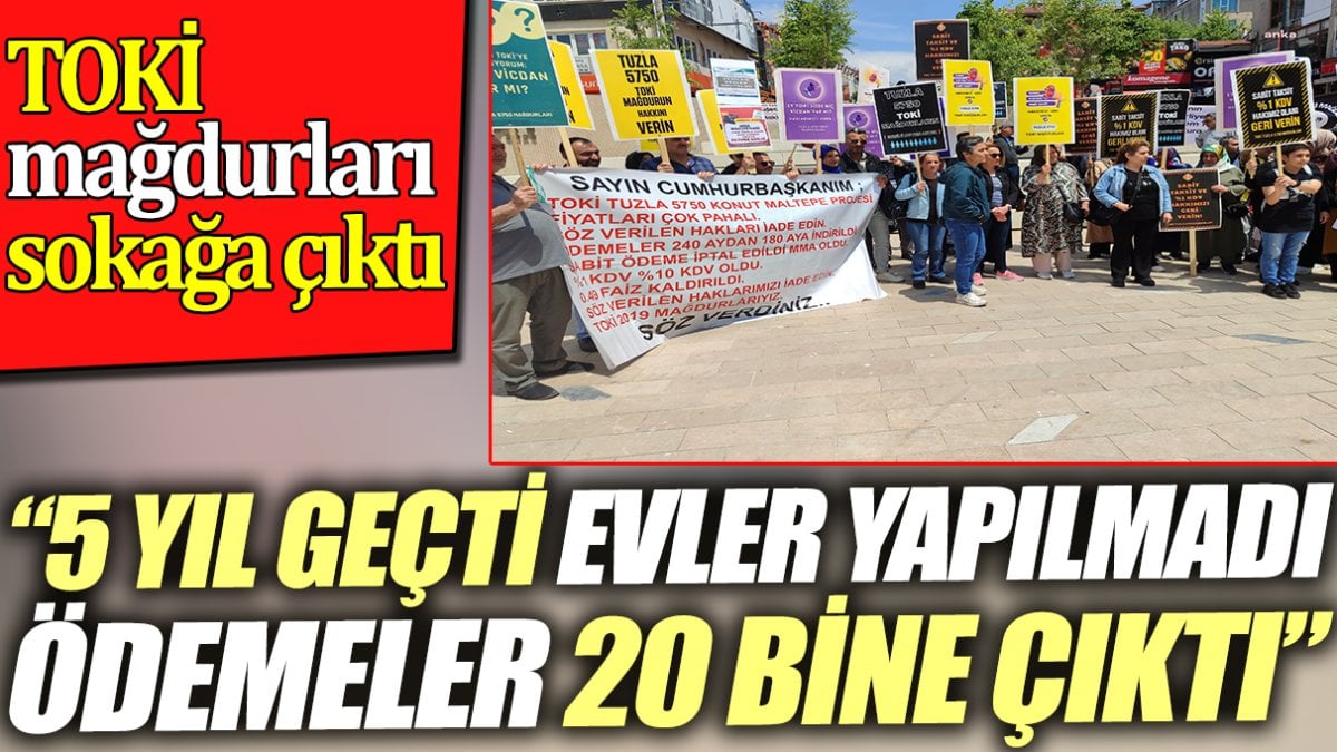 TOKİ mağdurları sokağa çıktı. '5 yıl geçti evler yapılmadı, ödemeler 20 bine çıktı'