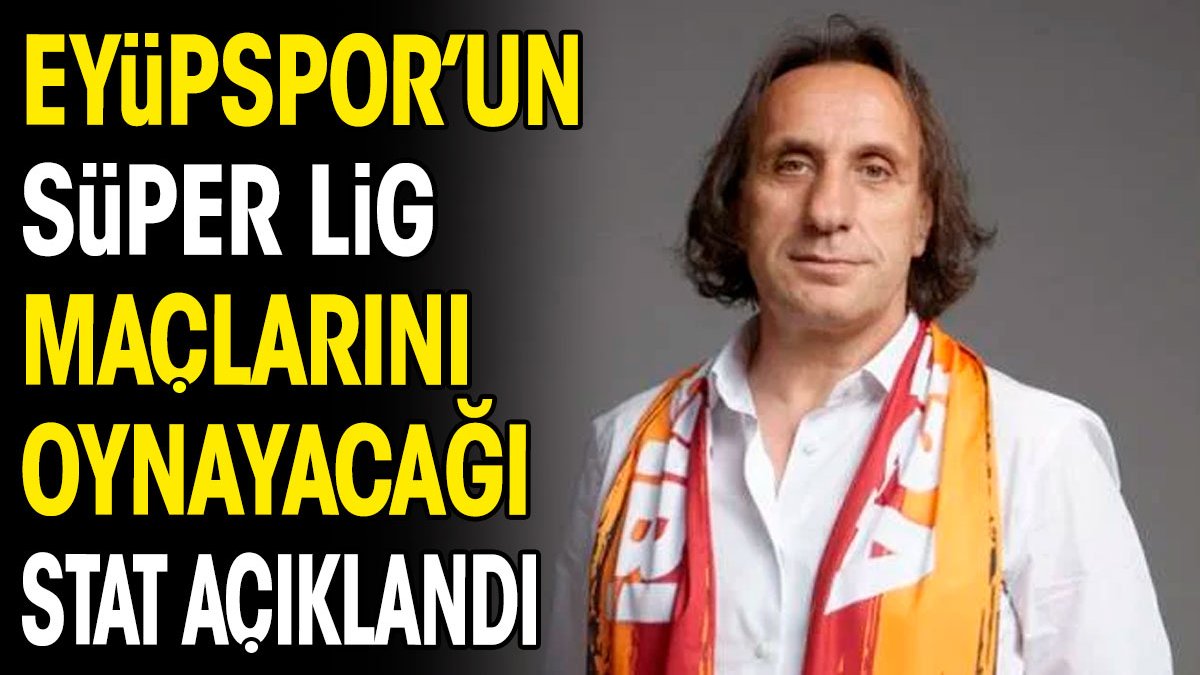 Eyüpspor'un Süper Lig maçlarını oynayacağı stat açıklandı