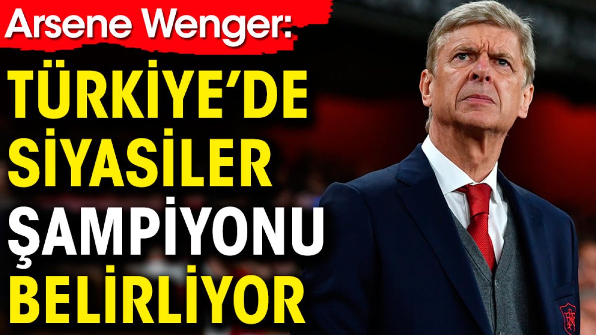 Arsene Wenger: Türkiye'de siyasiler şampiyonu belirliyor