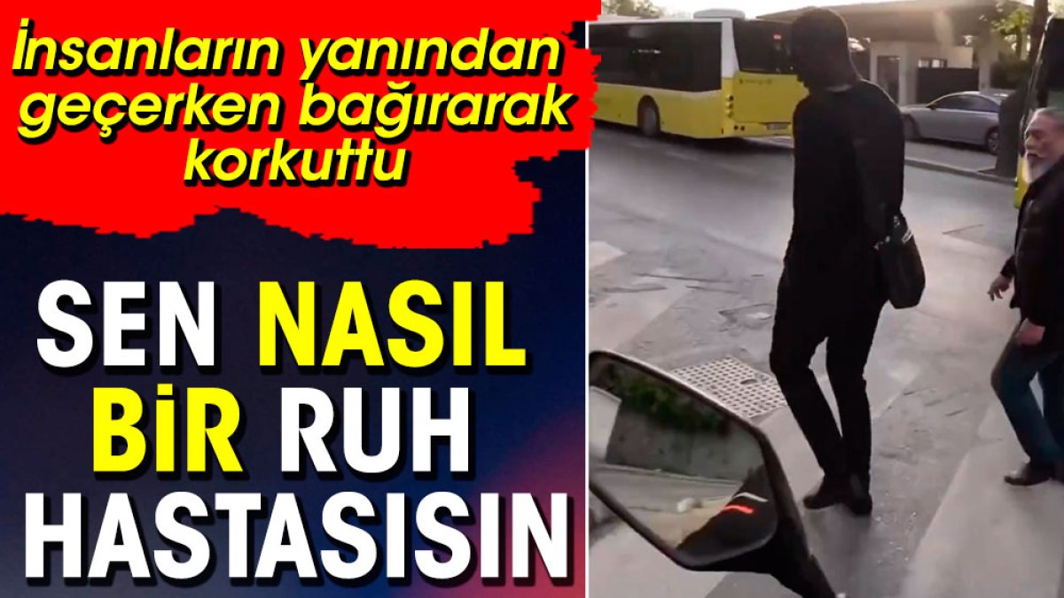 Sen nasıl bir ruh hastasısın. İnsanların yanından geçerken bağırarak korkuttu