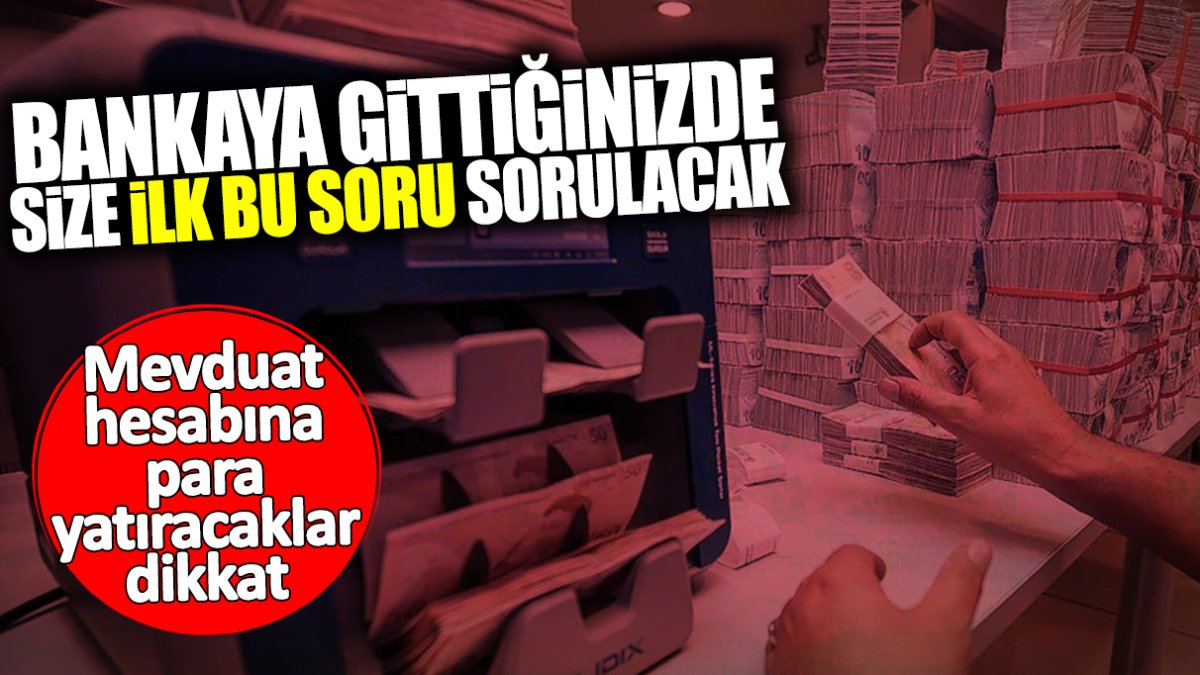 Mevduat hesabına para yatıracaklar dikkat! Bankaya gittiğinizde size ilk bu soru sorulacak